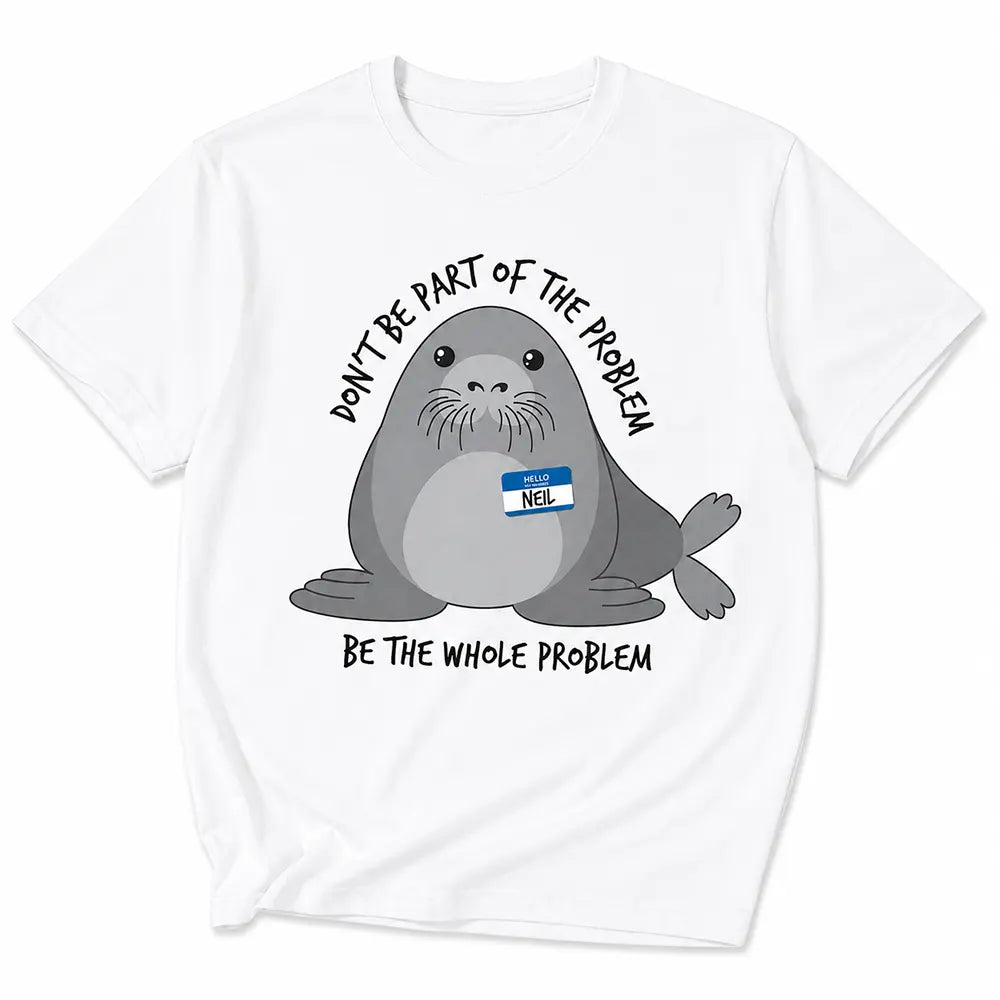 Be The Whole Problem Neil The Seal T-Shirt / Sweatshirt / Hoodie