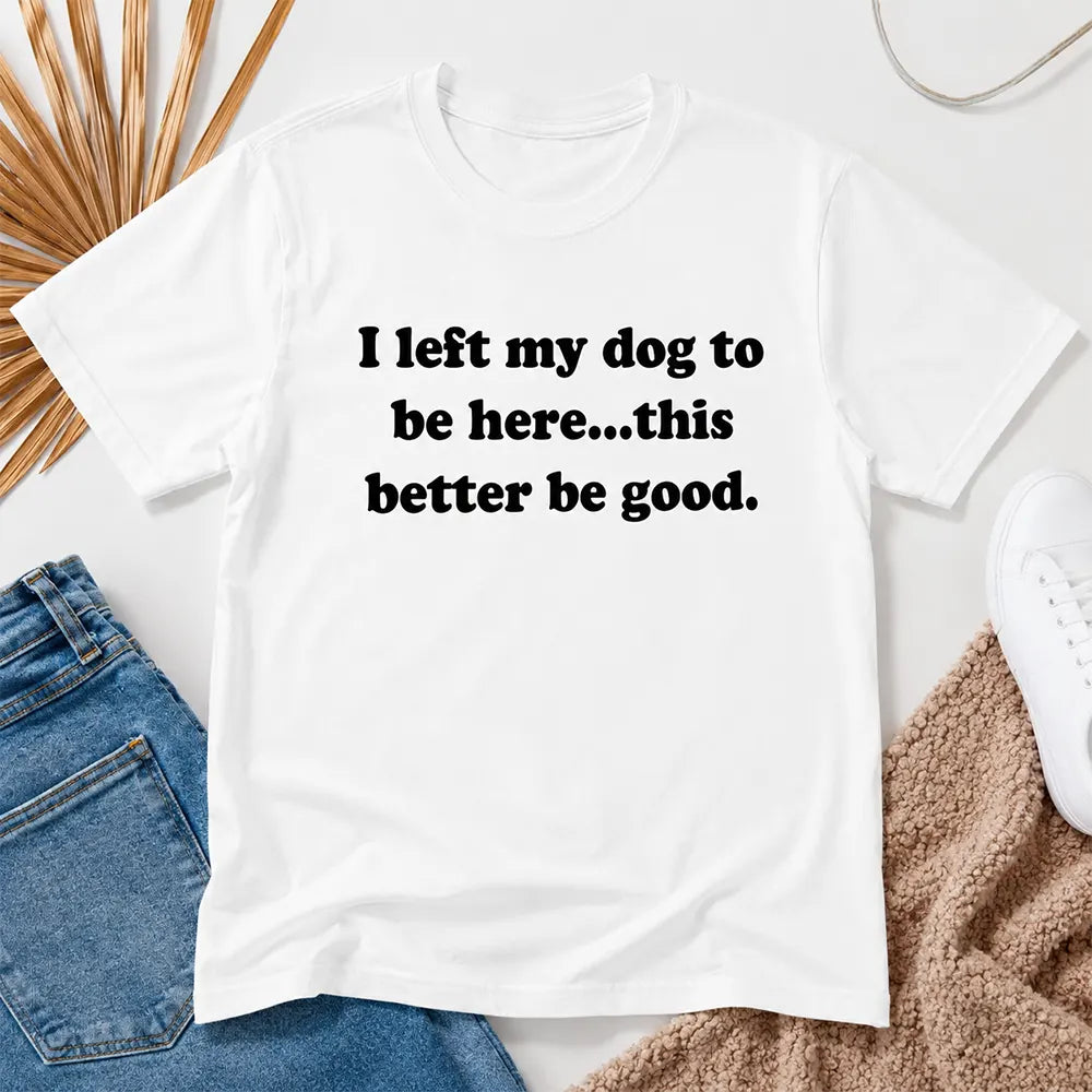 I Left My Dog, This Better Be Good T-Shirt / Sweatshirt / Hoodie