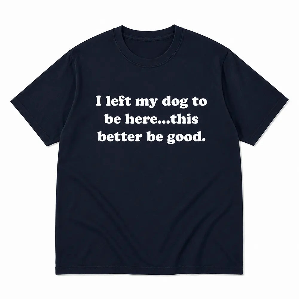 I Left My Dog, This Better Be Good T-Shirt / Sweatshirt / Hoodie
