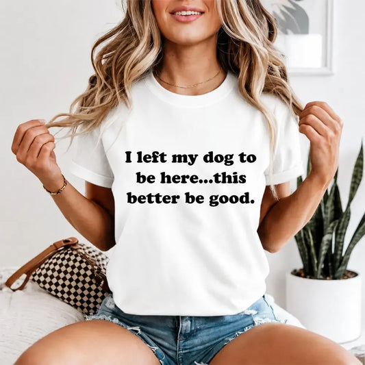 I Left My Dog, This Better Be Good T-Shirt / Sweatshirt / Hoodie