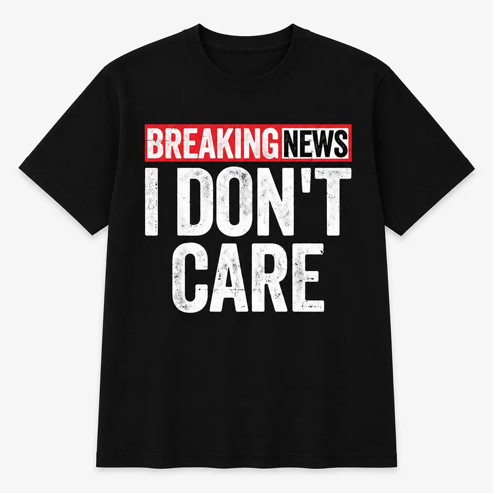 Breaking News I Don’t Care T-Shirt / Sweatshirt / Hoodie